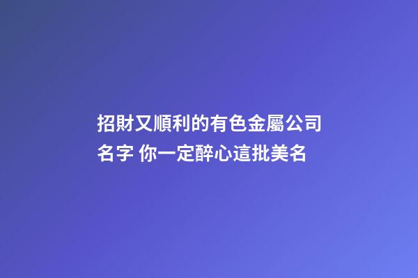 招財又順利的有色金屬公司名字 你一定醉心這批美名-第1張-公司起名-玄機派